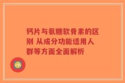 钙片与氨糖软骨素的区别 从成分功能适用人群等方面全面解析