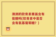 澳洲的软骨素里面含有氨糖吗(软骨素中是否含有氨基葡萄糖？)
