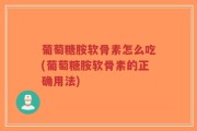 葡萄糖胺软骨素怎么吃(葡萄糖胺软骨素的正确用法)