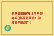 氨基葡萄糖可以用于健身吗(氨基葡萄糖：健身界的新宠？)