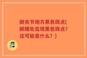 脚关节地方黑色斑点(脚踝处出现黑色斑点？这可能是什么？)