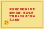 美国进口氨糖软骨素直播间(直播：美国氨糖软骨素大批量进口现场实况报道)