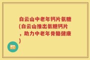 白云山中老年钙片氨糖(白云山推出氨糖钙片，助力中老年骨骼健康)