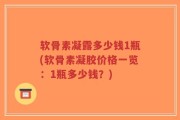 软骨素凝露多少钱1瓶(软骨素凝胶价格一览：1瓶多少钱？)