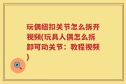 玩偶纽扣关节怎么拆开视频(玩具人偶怎么拆卸可动关节：教程视频)