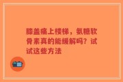 膝盖痛上楼梯，氨糖软骨素真的能缓解吗？试试这些方法