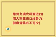 维骨力澳大利亚进口(澳大利亚进口维骨力：健康骨骼必不可少)