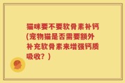 猫咪要不要软骨素补钙(宠物猫是否需要额外补充软骨素来增强钙质吸收？)
