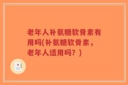 老年人补氨糖软骨素有用吗(补氨糖软骨素，老年人适用吗？)