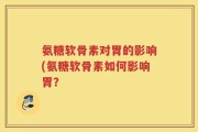 氨糖软骨素对胃的影响(氨糖软骨素如何影响胃？