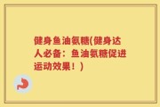 健身鱼油氨糖(健身达人必备：鱼油氨糖促进运动效果！)