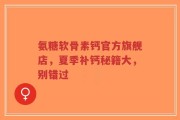 氨糖软骨素钙官方旗舰店，夏季补钙秘籍大，别错过