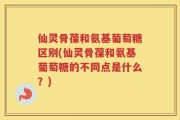 仙灵骨葆和氨基葡萄糖区别(仙灵骨葆和氨基葡萄糖的不同点是什么？)