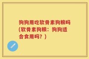 狗狗用吃软骨素狗粮吗(软骨素狗粮：狗狗适合食用吗？)