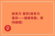 维骨力 善存(维骨力善存——强健骨骼，保持健康)