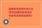 胶原软骨素钙片有什么营养(胶原钙软骨素片的营养功效你知道吗？)