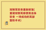 双侧耳软骨重新修复(重建双侧耳廓使用自体软骨 一项成功的耳部整形手术)
