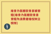 维骨力氨糖软骨素被索赔(维骨力氨糖软骨素索赔为消费者维权树立榜样)