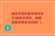 腕关节受伤要吊带吗多久(腕关节受伤，需要佩戴吊带多长时间？)