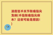 温度低手关节胀痛指尖发麻(手指胀痛指尖麻木？这些可能是原因！)