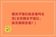 腰关节错位能坐着吗女性(女性腰关节错位，能否继续坐着？)