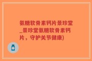 氨糖软骨素钙片景珍堂_景珍堂氨糖软骨素钙片，守护关节健康)