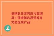 氨糖软骨素钙压片聚恒晟：健康新选择营养补充的优质产品