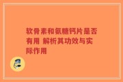 软骨素和氨糖钙片是否有用 解析其功效与实际作用