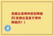 氨糖达是哪种类型降糖药(氨糖达是属于哪种降糖药？)