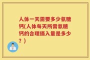 人体一天需要多少氨糖钙(人体每天所需氨糖钙的合理摄入量是多少？)