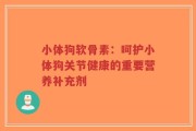小体狗软骨素：呵护小体狗关节健康的重要营养补充剂