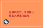 氨糖的功效，竟然能让你的关节重焕活力
