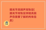 膝关节高回声双轨征(膝关节双轨征伴随高回声你需要了解的所有信息)