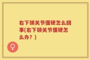 右下颌关节僵硬怎么回事(右下颌关节僵硬怎么办？)