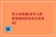老人吃氨糖(老年人服用氨糖的好处及注意事项)