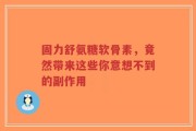 固力舒氨糖软骨素，竟然带来这些你意想不到的副作用