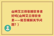 山姆艾兰得氨糖软骨素好吗(山姆艾兰得软骨素——能否缓解关节问题？)