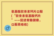 氨基酸软骨素钙片口服(“软骨素氨基酸钙片”——促进骨骼健康，口服易吸收)
