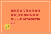 腿部纹身关节图片女性大全(女性腿部纹身大全——关节纹身图片展示)