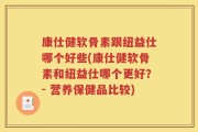康仕健软骨素跟纽益仕哪个好些(康仕健软骨素和纽益仕哪个更好？- 营养保健品比较)