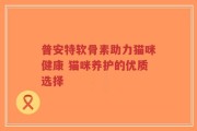 普安特软骨素助力猫咪健康 猫咪养护的优质选择