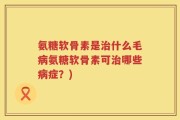氨糖软骨素是治什么毛病氨糖软骨素可治哪些病症？)