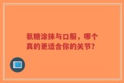 氨糖涂抹与口服，哪个真的更适合你的关节？