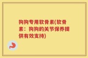 狗狗专用软骨素(软骨素：狗狗的关节保养提供有效支持)
