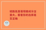 硫酸氨基葡萄糖成分含量大，看看你的选择是否正确