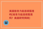 美国维骨力能连续服用吗(维骨力能连续服用吗？美国研究揭晓)