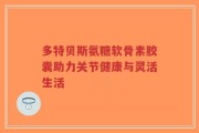 多特贝斯氨糖软骨素胶囊助力关节健康与灵活生活