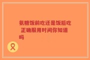 氨糖饭前吃还是饭后吃 正确服用时间你知道吗