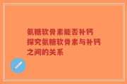氨糖软骨素能否补钙 探究氨糖软骨素与补钙之间的关系