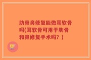 肋骨鼻修复能做耳软骨吗(耳软骨可用于肋骨和鼻修复手术吗？)